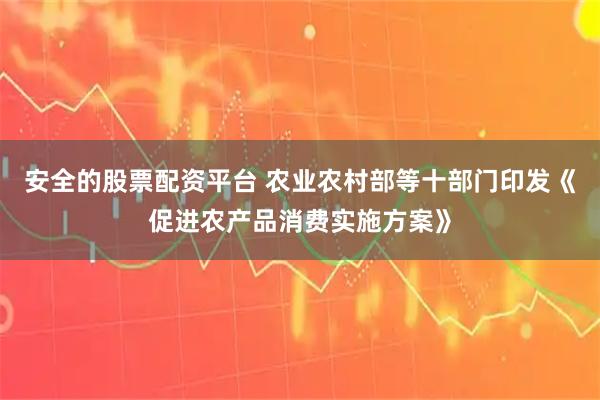 安全的股票配资平台 农业农村部等十部门印发《促进农产品消费实施方案》