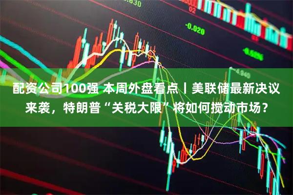 配资公司100强 本周外盘看点丨美联储最新决议来袭，特朗普“关税大限”将如何搅动市场？