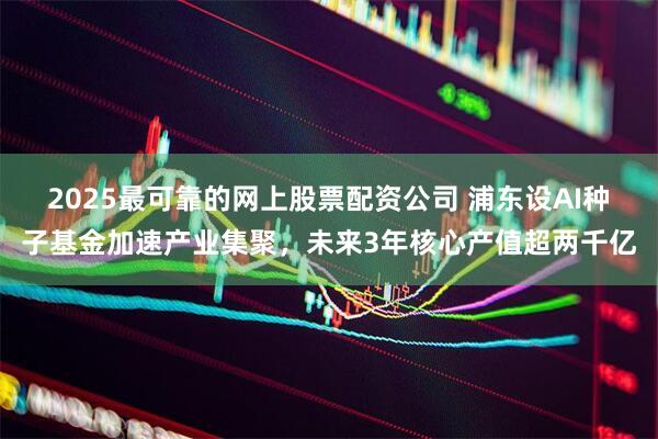 2025最可靠的网上股票配资公司 浦东设AI种子基金加速产业集聚，未来3年核心产值超两千亿