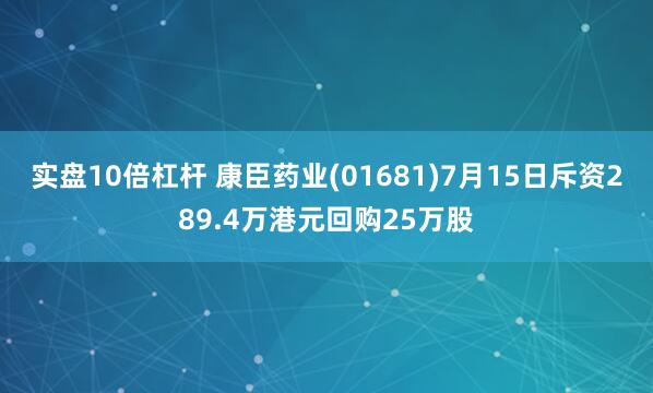 实盘10倍杠杆 康臣药业(01681)7月15日斥资289.4万港元回购25万股