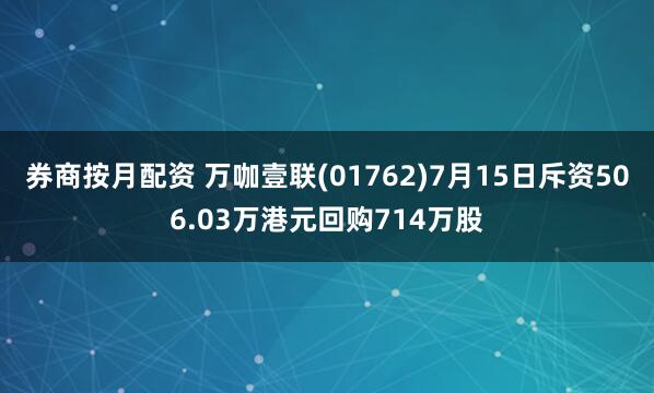券商按月配资 万咖壹联(01762)7月15日斥资506.03万港元回购714万股