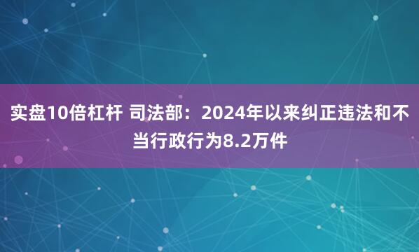 实盘10倍杠杆 司法部：2024年以来纠正违法和不当行政行为8.2万件