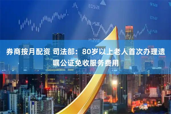 券商按月配资 司法部：80岁以上老人首次办理遗嘱公证免收服务费用