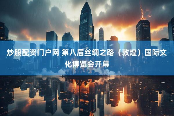 炒股配资门户网 第八届丝绸之路（敦煌）国际文化博览会开幕