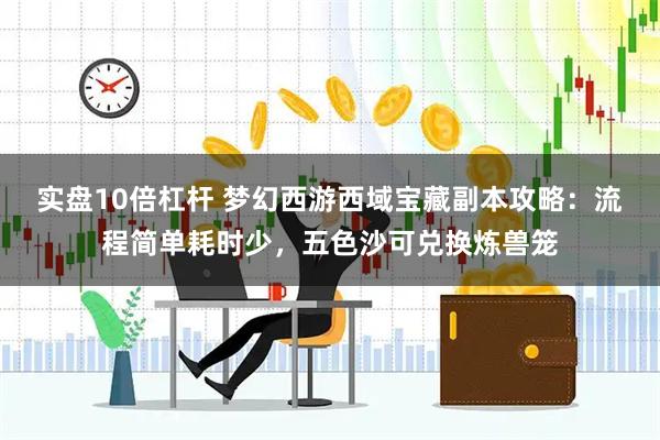 实盘10倍杠杆 梦幻西游西域宝藏副本攻略：流程简单耗时少，五色沙可兑换炼兽笼